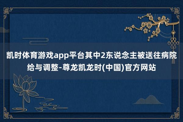 凯时体育游戏app平台其中2东说念主被送往病院给与调整-尊龙凯龙时(中国)官方网站