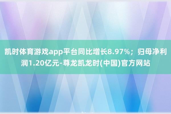 凯时体育游戏app平台同比增长8.97%；归母净利润1.20亿元-尊龙凯龙时(中国)官方网站