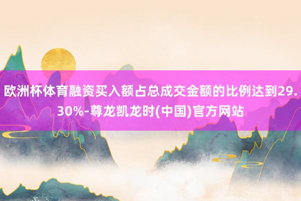 欧洲杯体育融资买入额占总成交金额的比例达到29.30%-尊龙凯龙时(中国)官方网站