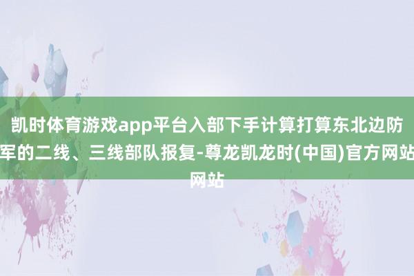 凯时体育游戏app平台入部下手计算打算东北边防军的二线、三线部队报复-尊龙凯龙时(中国)官方网站
