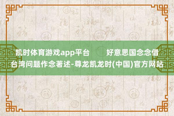 凯时体育游戏app平台        好意思国念念借台湾问题作念著述-尊龙凯龙时(中国)官方网站