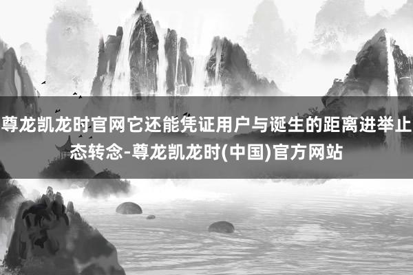 尊龙凯龙时官网它还能凭证用户与诞生的距离进举止态转念-尊龙凯龙时(中国)官方网站