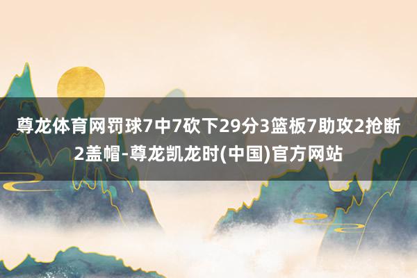 尊龙体育网罚球7中7砍下29分3篮板7助攻2抢断2盖帽-尊龙凯龙时(中国)官方网站