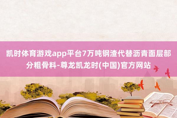 凯时体育游戏app平台7万吨钢渣代替沥青面层部分粗骨料-尊龙凯龙时(中国)官方网站