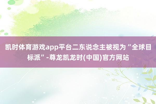 凯时体育游戏app平台二东说念主被视为“全球目标派”-尊龙凯龙时(中国)官方网站