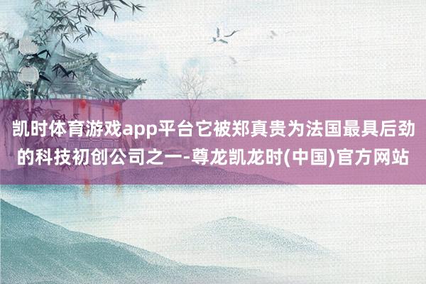 凯时体育游戏app平台它被郑真贵为法国最具后劲的科技初创公司之一-尊龙凯龙时(中国)官方网站