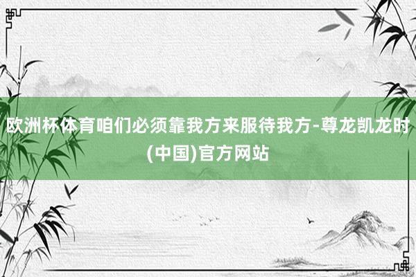 欧洲杯体育咱们必须靠我方来服待我方-尊龙凯龙时(中国)官方网站