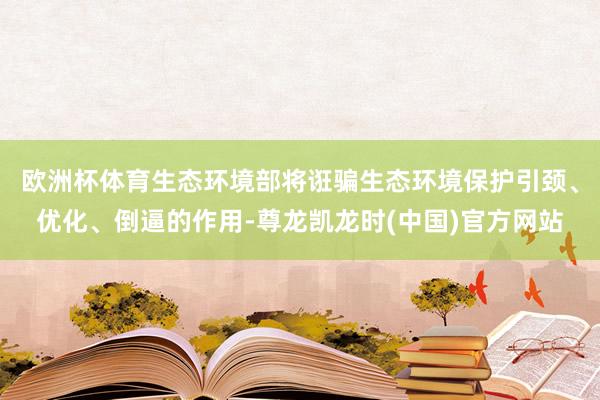 欧洲杯体育生态环境部将诳骗生态环境保护引颈、优化、倒逼的作用-尊龙凯龙时(中国)官方网站