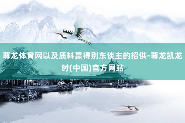 尊龙体育网以及质料赢得别东谈主的招供-尊龙凯龙时(中国)官方网站