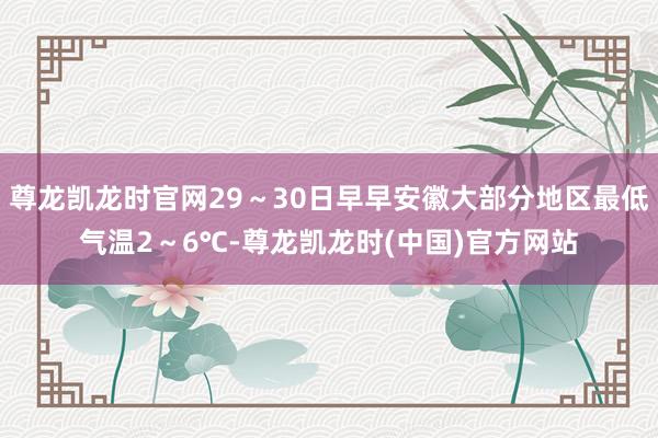 尊龙凯龙时官网29～30日早早安徽大部分地区最低气温2～6℃-尊龙凯龙时(中国)官方网站