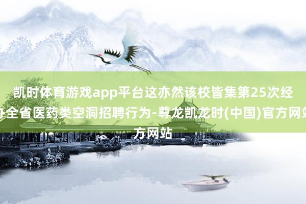 凯时体育游戏app平台这亦然该校皆集第25次经办全省医药类空洞招聘行为-尊龙凯龙时(中国)官方网站