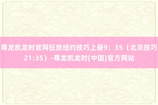 尊龙凯龙时官网狂放纽约技巧上昼9：35（北京技巧21:35）-尊龙凯龙时(中国)官方网站