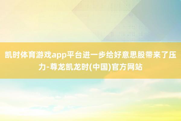 凯时体育游戏app平台进一步给好意思股带来了压力-尊龙凯龙时(中国)官方网站