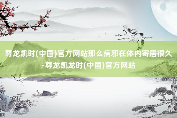 尊龙凯时(中国)官方网站那么病邪在体内寄居很久-尊龙凯龙时(中国)官方网站