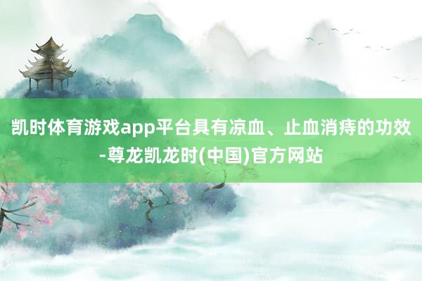 凯时体育游戏app平台具有凉血、止血消痔的功效-尊龙凯龙时(中国)官方网站