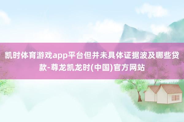 凯时体育游戏app平台但并未具体证据波及哪些贷款-尊龙凯龙时(中国)官方网站