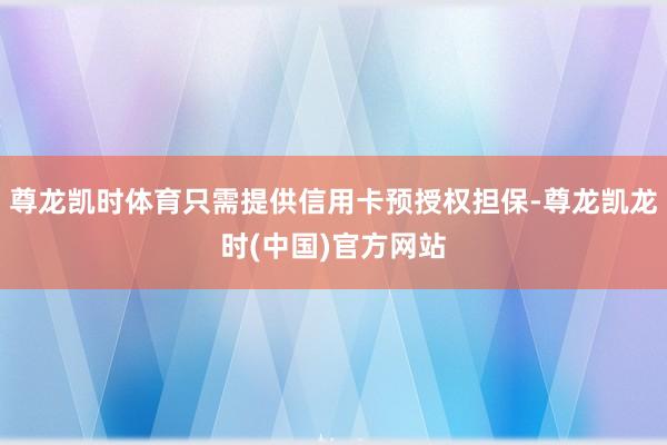 尊龙凯时体育只需提供信用卡预授权担保-尊龙凯龙时(中国)官方网站