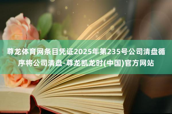 尊龙体育网条目凭证2025年第235号公司清盘循序将公司清盘-尊龙凯龙时(中国)官方网站