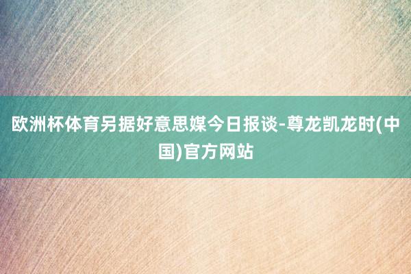 欧洲杯体育另据好意思媒今日报谈-尊龙凯龙时(中国)官方网站