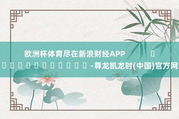 欧洲杯体育尽在新浪财经APP            													-尊龙凯龙时(中国)官方网站