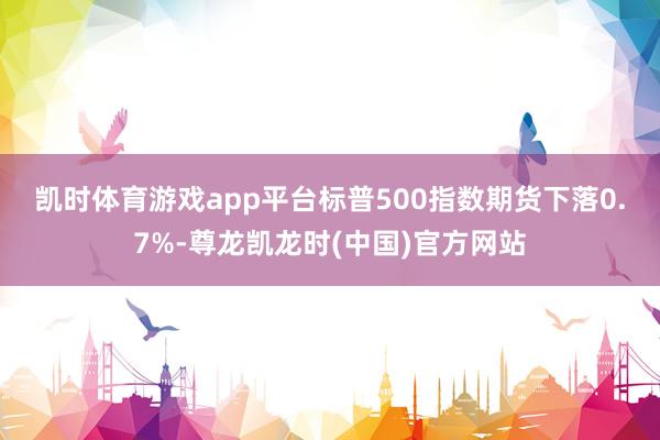 凯时体育游戏app平台　　标普500指数期货下落0.7%-尊龙凯龙时(中国)官方网站