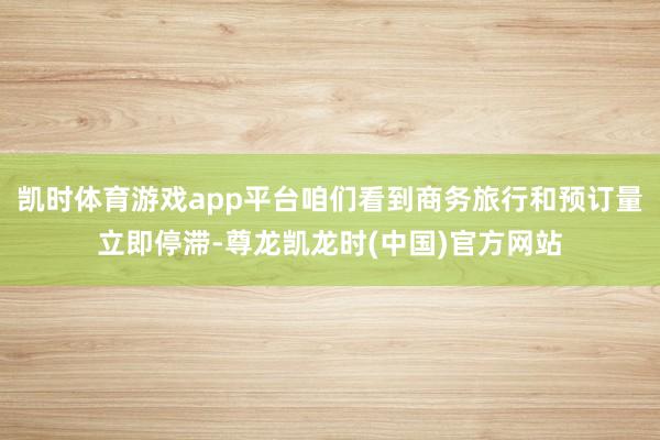 凯时体育游戏app平台咱们看到商务旅行和预订量立即停滞-尊龙凯龙时(中国)官方网站