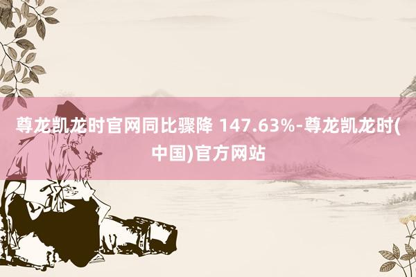 尊龙凯龙时官网同比骤降 147.63%-尊龙凯龙时(中国)官方网站