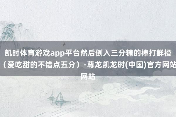 凯时体育游戏app平台然后倒入三分糖的棒打鲜橙（爱吃甜的不错点五分）-尊龙凯龙时(中国)官方网站