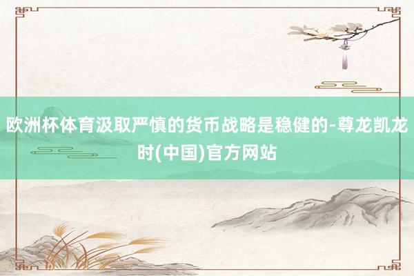 欧洲杯体育汲取严慎的货币战略是稳健的-尊龙凯龙时(中国)官方网站
