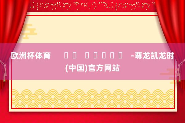 欧洲杯体育      		  					  -尊龙凯龙时(中国)官方网站