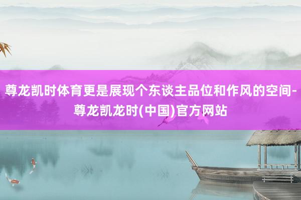尊龙凯时体育更是展现个东谈主品位和作风的空间-尊龙凯龙时(中国)官方网站
