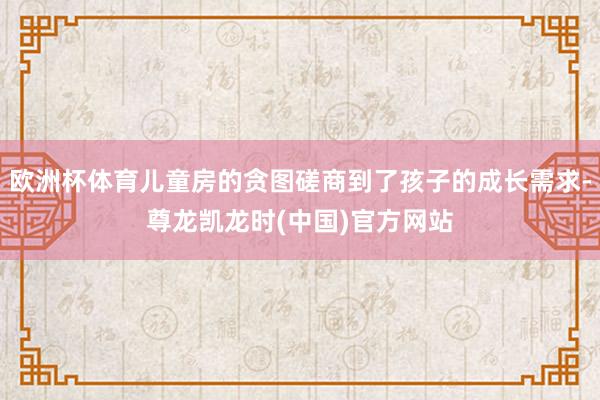 欧洲杯体育儿童房的贪图磋商到了孩子的成长需求-尊龙凯龙时(中国)官方网站