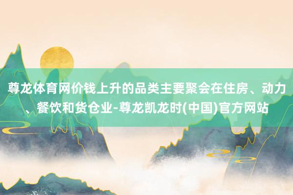 尊龙体育网价钱上升的品类主要聚会在住房、动力、餐饮和货仓业-尊龙凯龙时(中国)官方网站