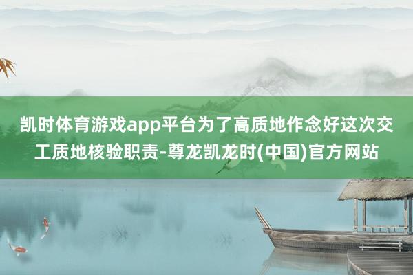 凯时体育游戏app平台　　为了高质地作念好这次交工质地核验职责-尊龙凯龙时(中国)官方网站