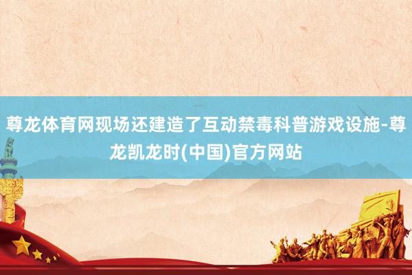 尊龙体育网现场还建造了互动禁毒科普游戏设施-尊龙凯龙时(中国)官方网站