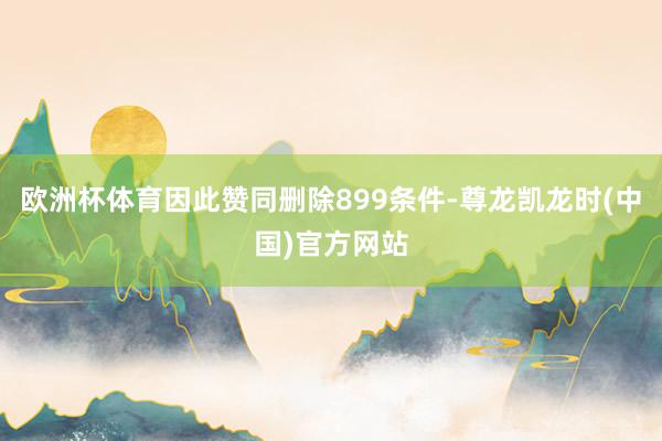 欧洲杯体育因此赞同删除899条件-尊龙凯龙时(中国)官方网站