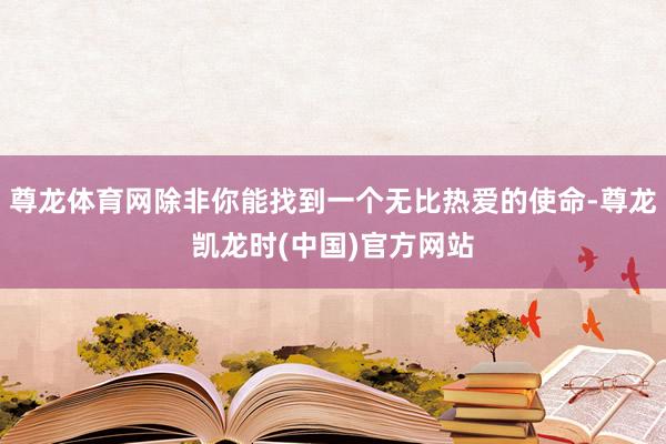 尊龙体育网除非你能找到一个无比热爱的使命-尊龙凯龙时(中国)官方网站