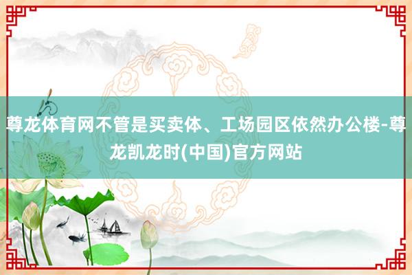 尊龙体育网不管是买卖体、工场园区依然办公楼-尊龙凯龙时(中国)官方网站