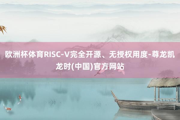 欧洲杯体育RISC-V完全开源、无授权用度-尊龙凯龙时(中国)官方网站