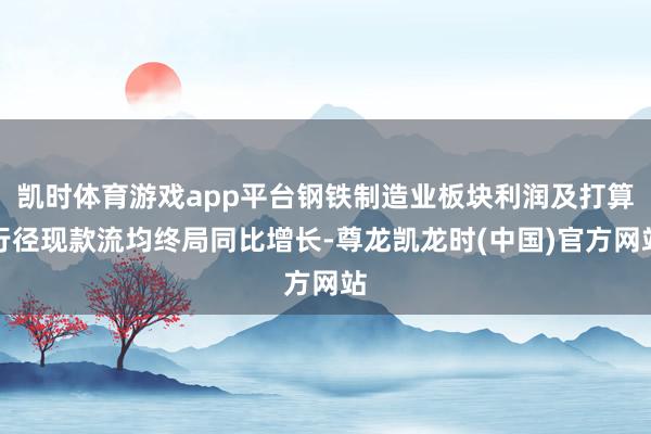 凯时体育游戏app平台钢铁制造业板块利润及打算行径现款流均终局同比增长-尊龙凯龙时(中国)官方网站