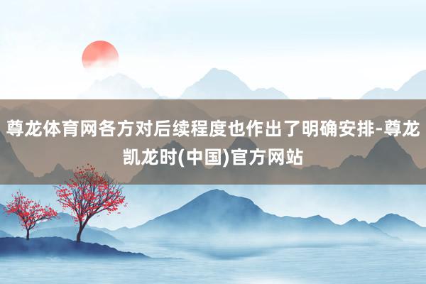 尊龙体育网各方对后续程度也作出了明确安排-尊龙凯龙时(中国)官方网站