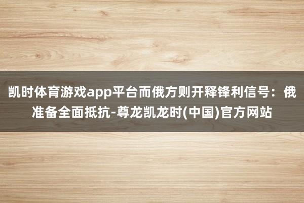 凯时体育游戏app平台而俄方则开释锋利信号:俄准备全面抵抗-尊龙凯龙时(中国)官方网站