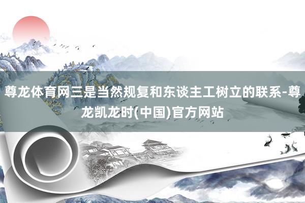 尊龙体育网三是当然规复和东谈主工树立的联系-尊龙凯龙时(中国)官方网站