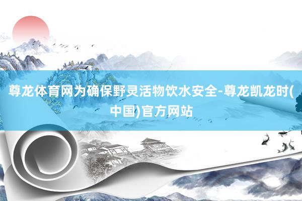 尊龙体育网为确保野灵活物饮水安全-尊龙凯龙时(中国)官方网站