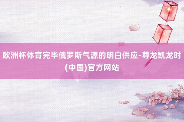 欧洲杯体育完毕俄罗斯气源的明白供应-尊龙凯龙时(中国)官方网站