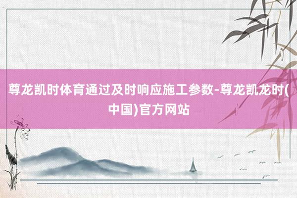 尊龙凯时体育通过及时响应施工参数-尊龙凯龙时(中国)官方网站