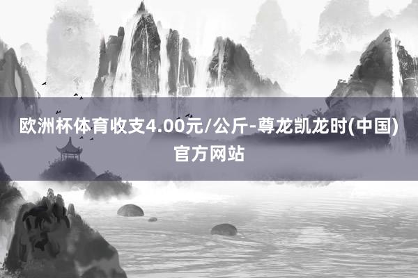 欧洲杯体育收支4.00元/公斤-尊龙凯龙时(中国)官方网站