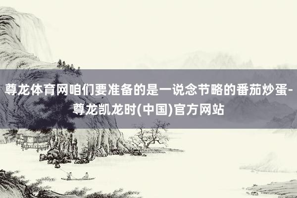 尊龙体育网咱们要准备的是一说念节略的番茄炒蛋-尊龙凯龙时(中国)官方网站