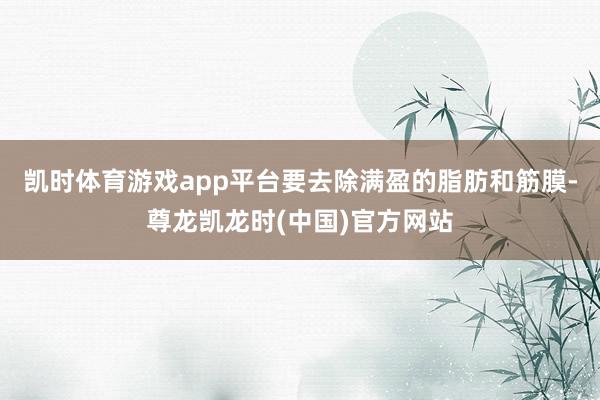凯时体育游戏app平台要去除满盈的脂肪和筋膜-尊龙凯龙时(中国)官方网站