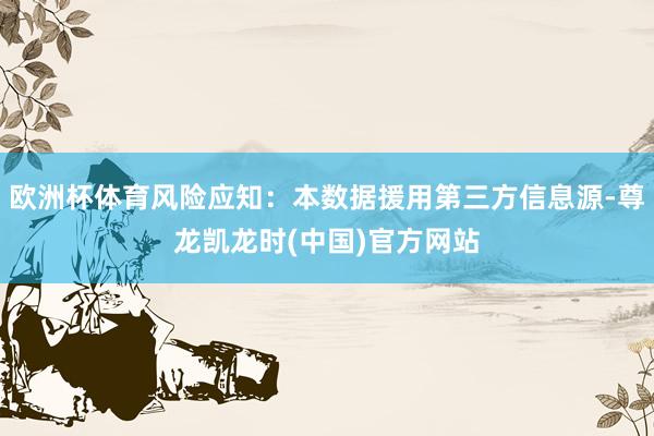 欧洲杯体育风险应知：本数据援用第三方信息源-尊龙凯龙时(中国)官方网站